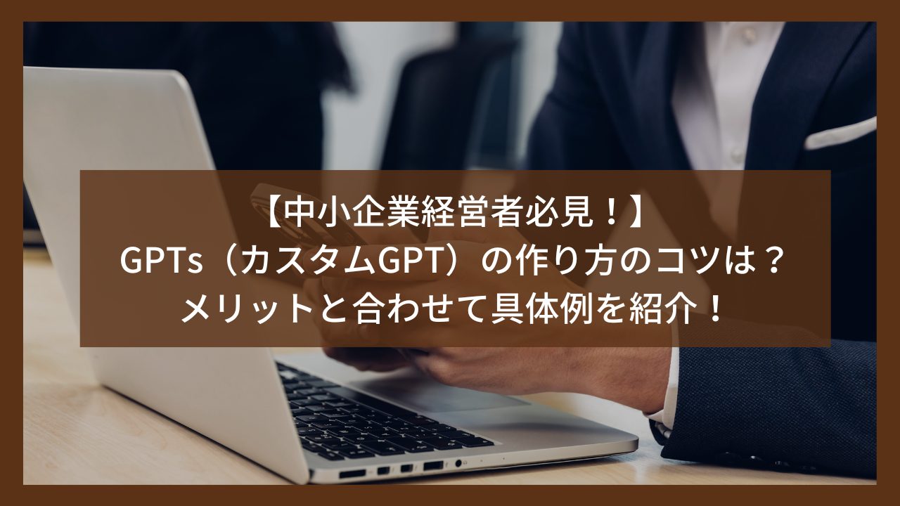 中小企業経営者必見！】GPTs（カスタムGPT）の作り方のコツは